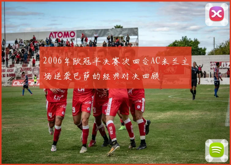 2006年欧冠半决赛次回合AC米兰主场逆袭巴萨的经典对决回顾