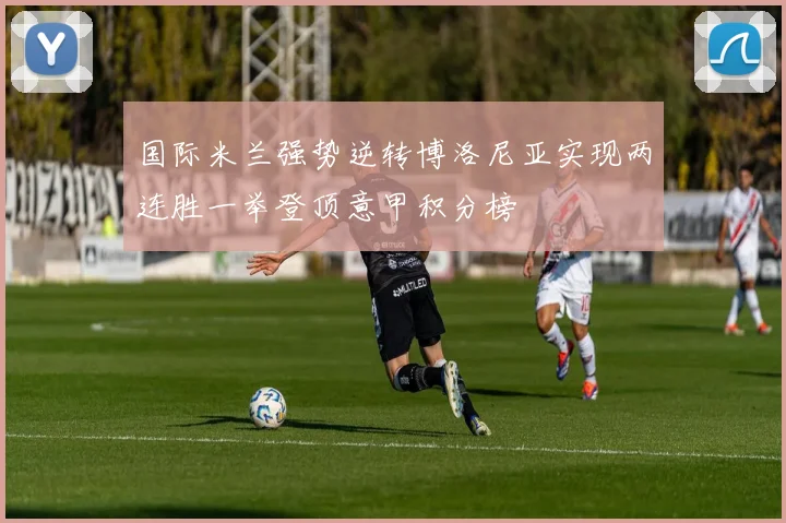 国际米兰强势逆转博洛尼亚实现两连胜一举登顶意甲积分榜