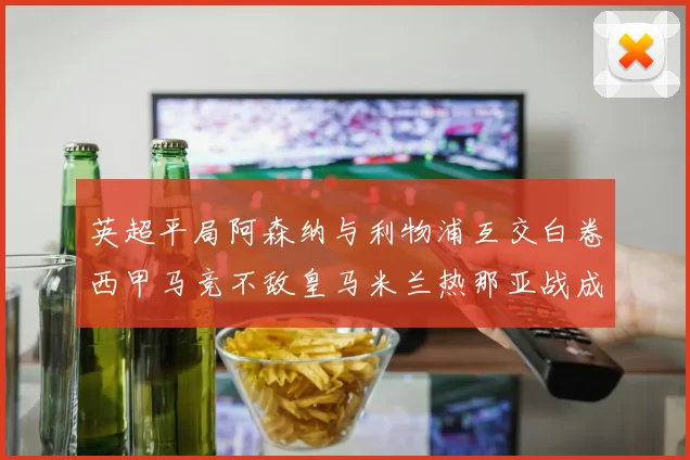 英超平局阿森纳与利物浦互交白卷西甲马竞不敌皇马米兰热那亚战成平局