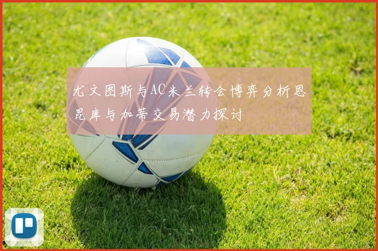 尤文图斯与AC米兰转会博弈分析恩昆库与加蒂交易潜力探讨